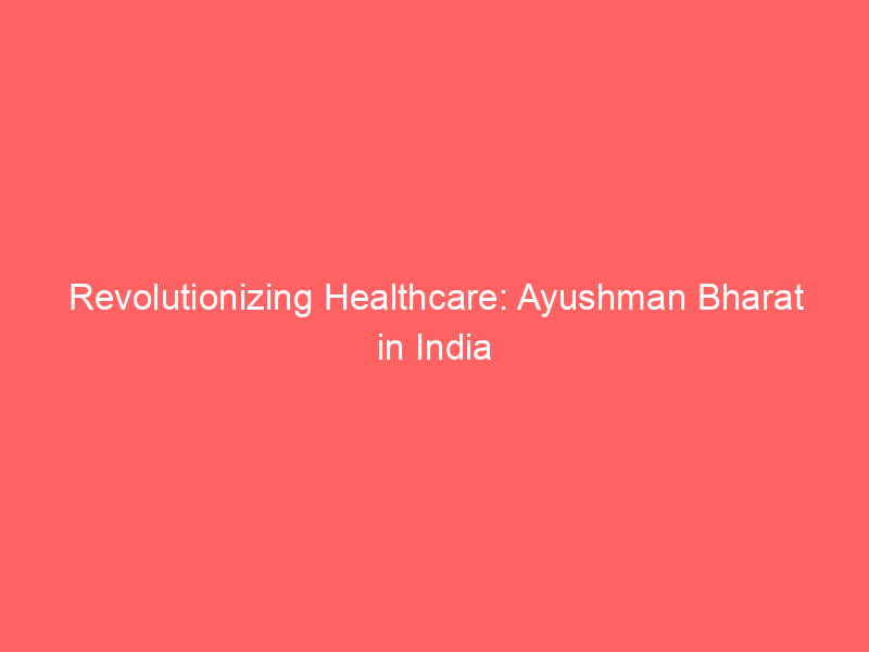 Revolutionizing Healthcare: Ayushman Bharat in India
