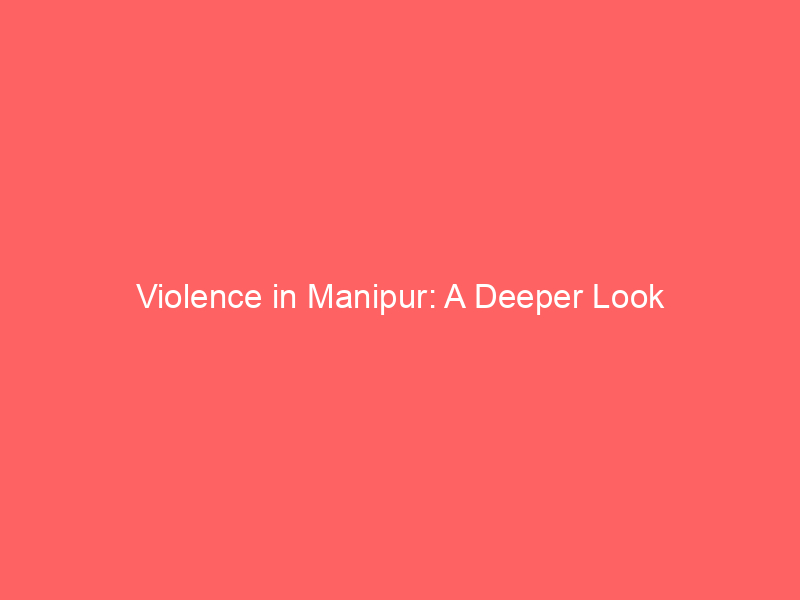 Violence in Manipur: A Deeper Look