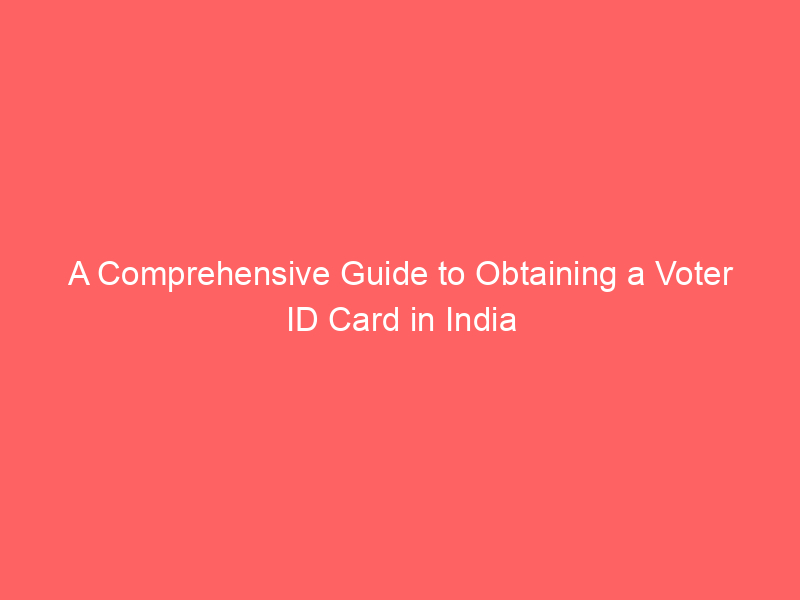 A Comprehensive Guide to Obtaining a Voter ID Card in India