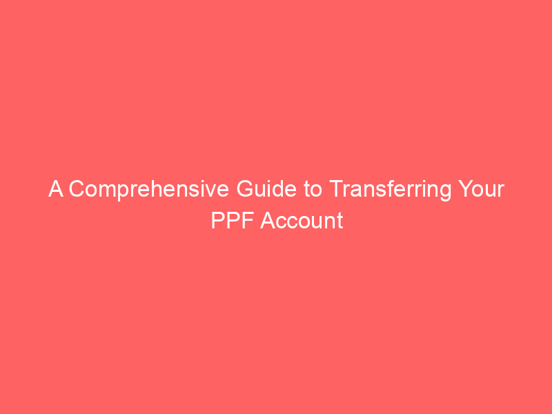 A Comprehensive Guide to Transferring Your PPF Account