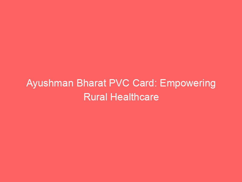 Ayushman Bharat PVC Card: Empowering Rural Healthcare