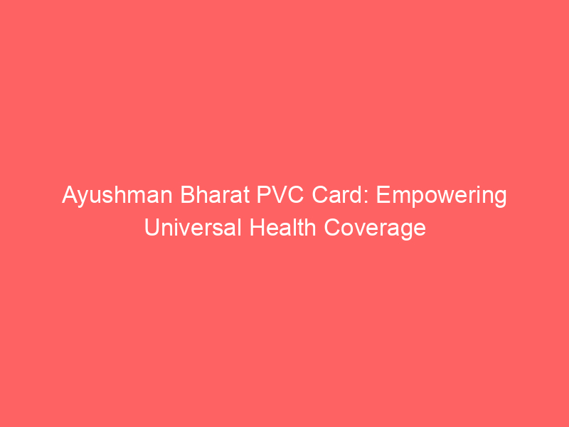 Ayushman Bharat PVC Card: Empowering Universal Health Coverage