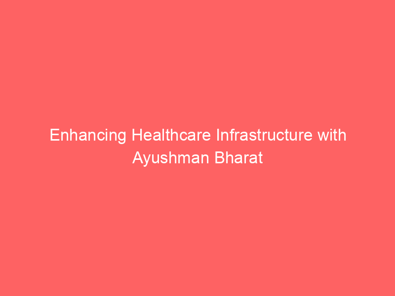 Enhancing Healthcare Infrastructure with Ayushman Bharat