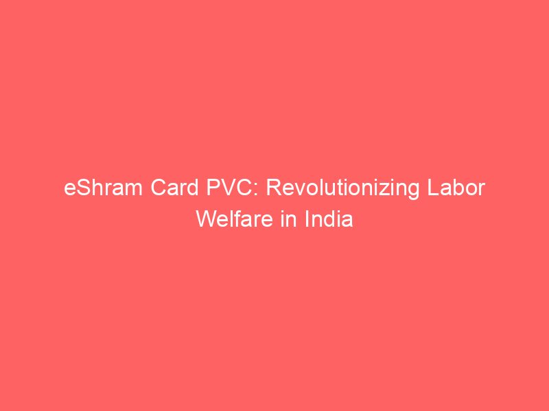 eShram Card PVC: Revolutionizing Labor Welfare in India
