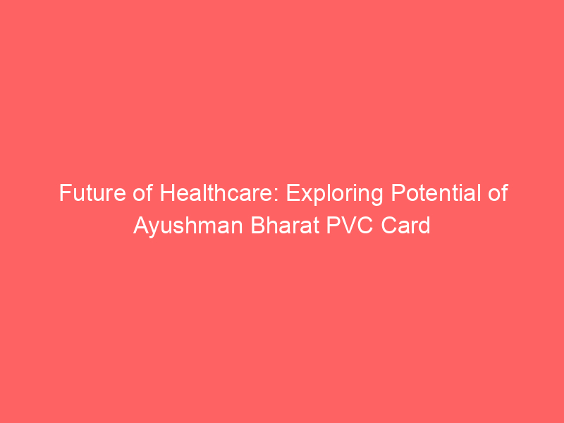 Future of Healthcare: Exploring Potential of Ayushman Bharat PVC Card