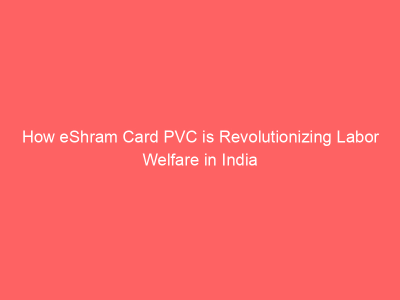 How eShram Card PVC is Revolutionizing Labor Welfare in India