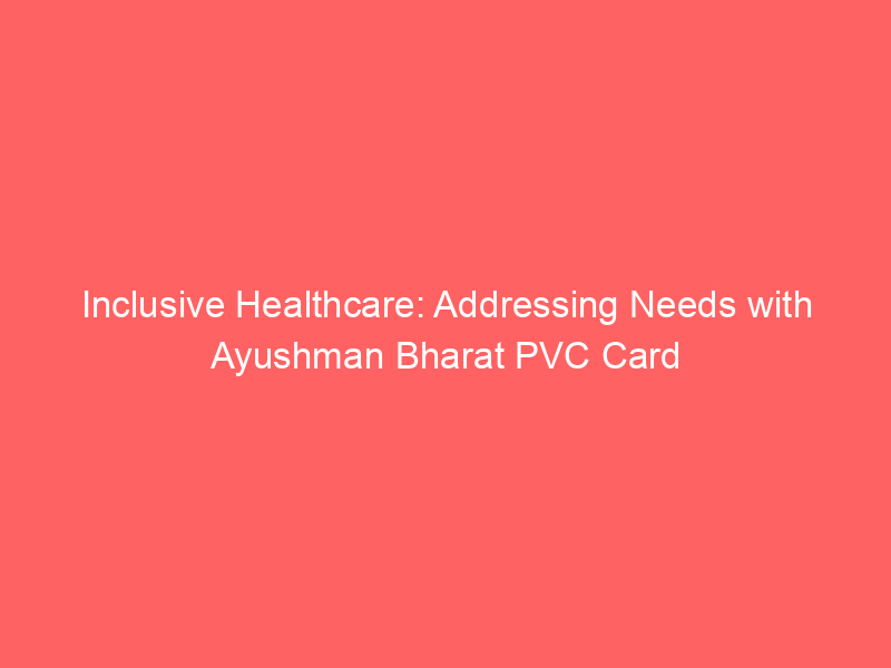 Inclusive Healthcare: Addressing Needs with Ayushman Bharat PVC Card