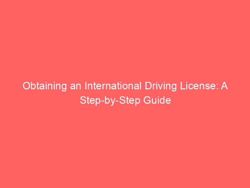 Obtaining an International Driving License: A Step by Step Guide