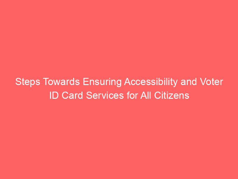 Steps Towards Ensuring Accessibility and Voter ID Card Services for All Citizens