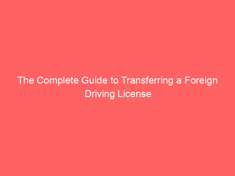 The Complete Guide to Transferring a Foreign Driving License