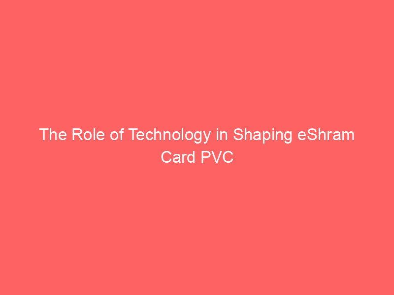 The Role of Technology in Shaping eShram Card PVC