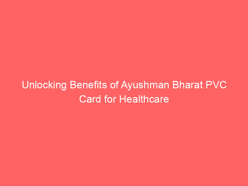 Unlocking Benefits of Ayushman Bharat PVC Card for Healthcare