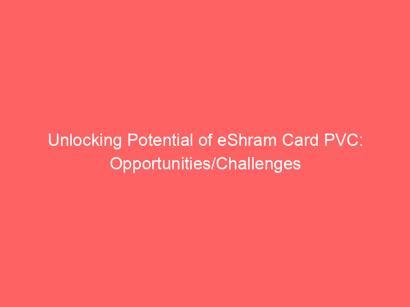 Unlocking Potential of eShram Card PVC: Opportunities/Challenges