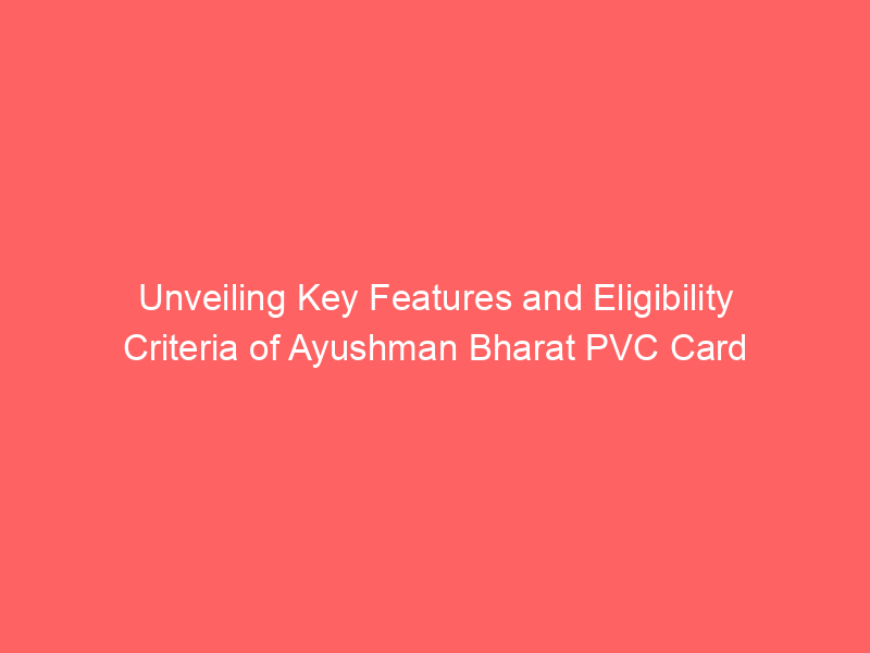 Unveiling Key Features and Eligibility Criteria of Ayushman Bharat PVC Card
